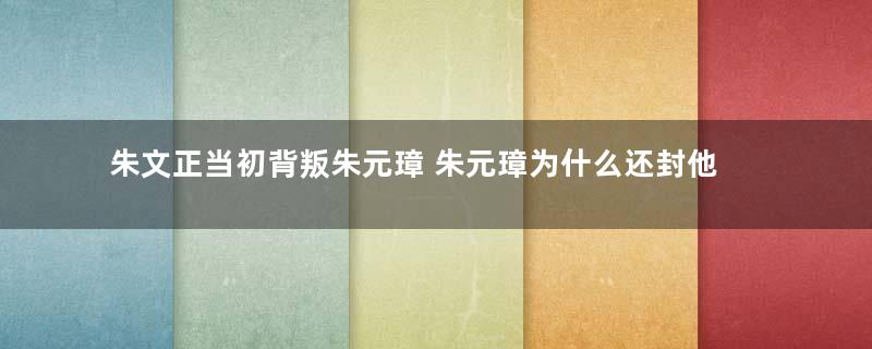 朱文正当初背叛朱元璋 朱元璋为什么还封他的后代为王